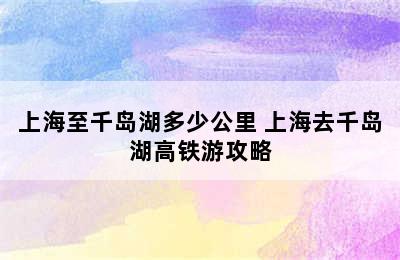 上海至千岛湖多少公里 上海去千岛湖高铁游攻略